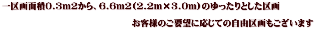 一区画面積0.3m2から、6.6m2(2.2m×3.0m)のゆったりとした区画  　　　　　　　　　　　　　　　お客様のご要望に応じての自由区画もございます